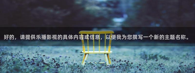 青丝影院在线电影：好的，请提供乐播影视的具体内容或信息，以便我为您撰写一个新的主题名称。